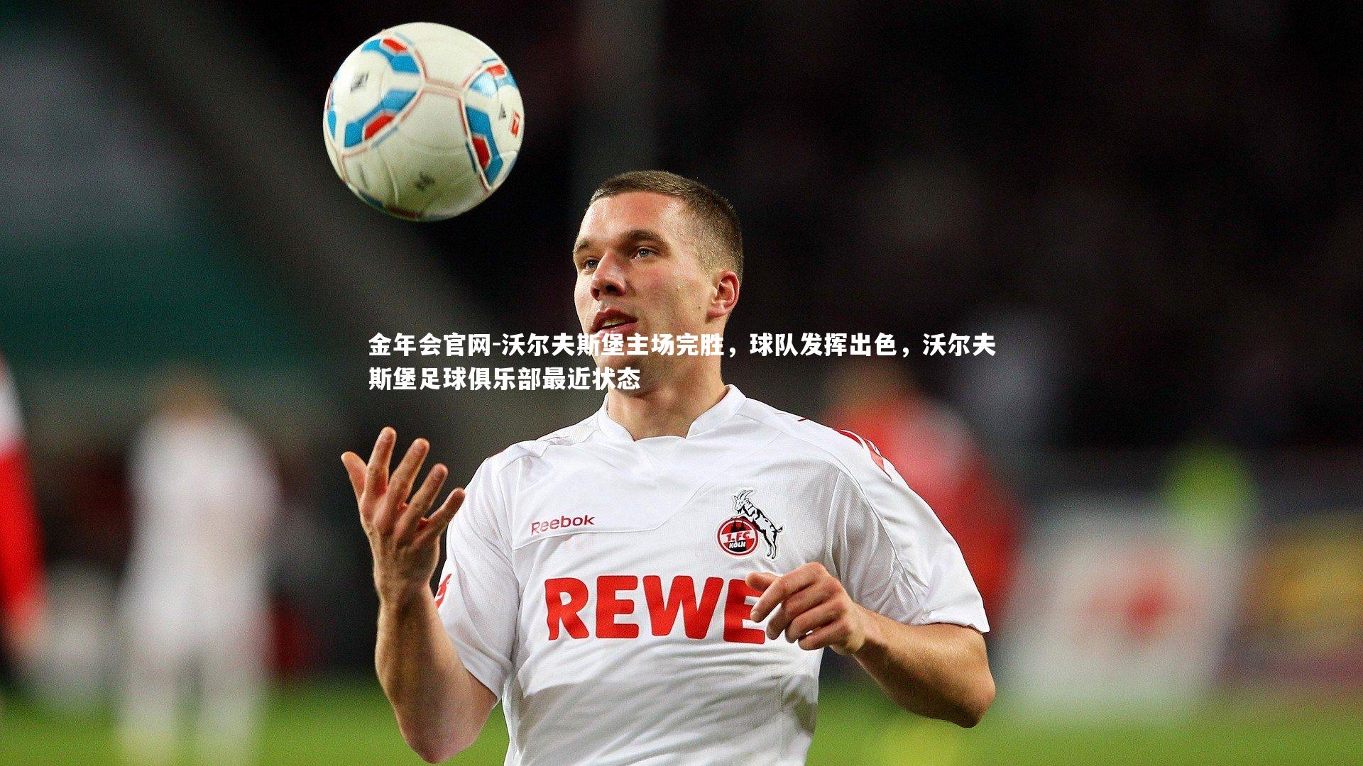 金年会官网-沃尔夫斯堡主场完胜，球队发挥出色，沃尔夫斯堡足球俱乐部最近状态