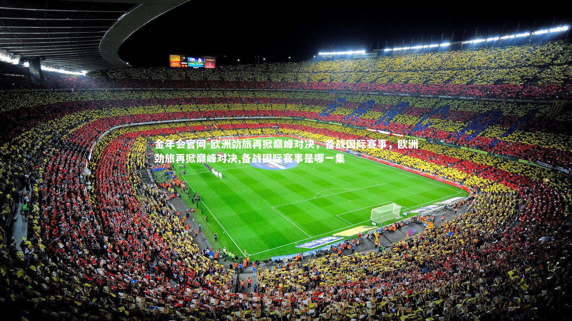 金年会官网-欧洲劲旅再掀巅峰对决，备战国际赛事，欧洲劲旅再掀巅峰对决,备战国际赛事是哪一集