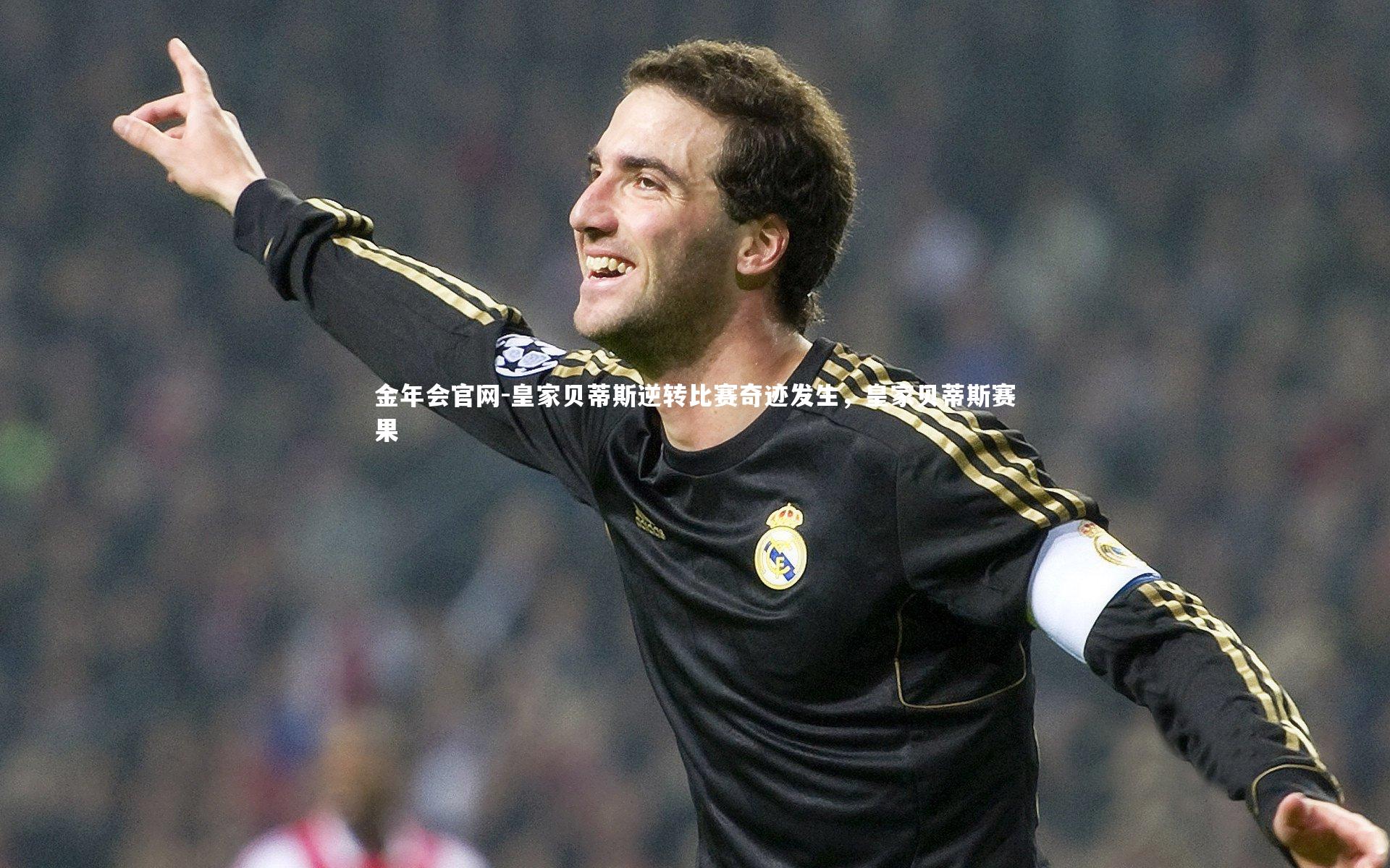 金年会官网-皇家贝蒂斯逆转比赛奇迹发生，皇家贝蒂斯赛果