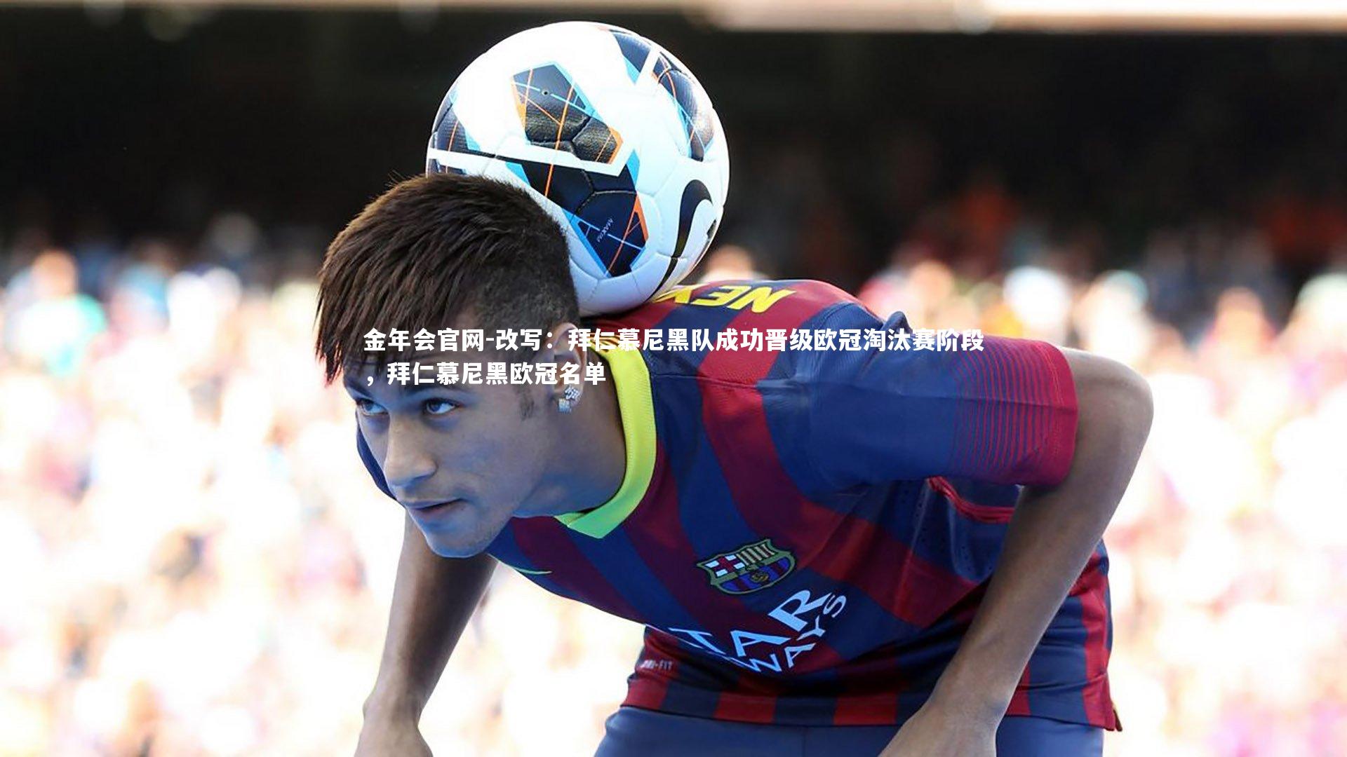改写:拜仁慕尼黑队成功晋级欧冠淘汰赛阶段,拜仁慕尼黑欧冠名单