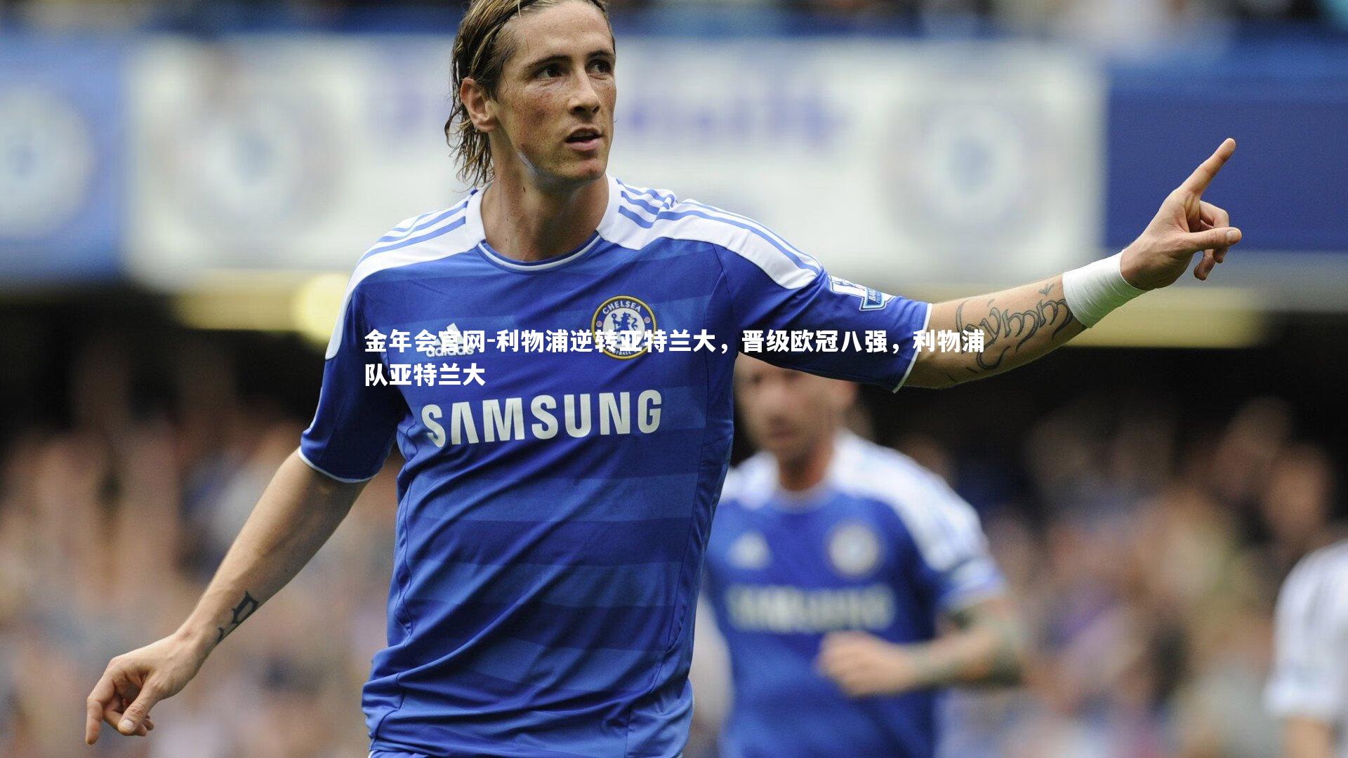 金年会官网-利物浦逆转亚特兰大，晋级欧冠八强，利物浦队亚特兰大