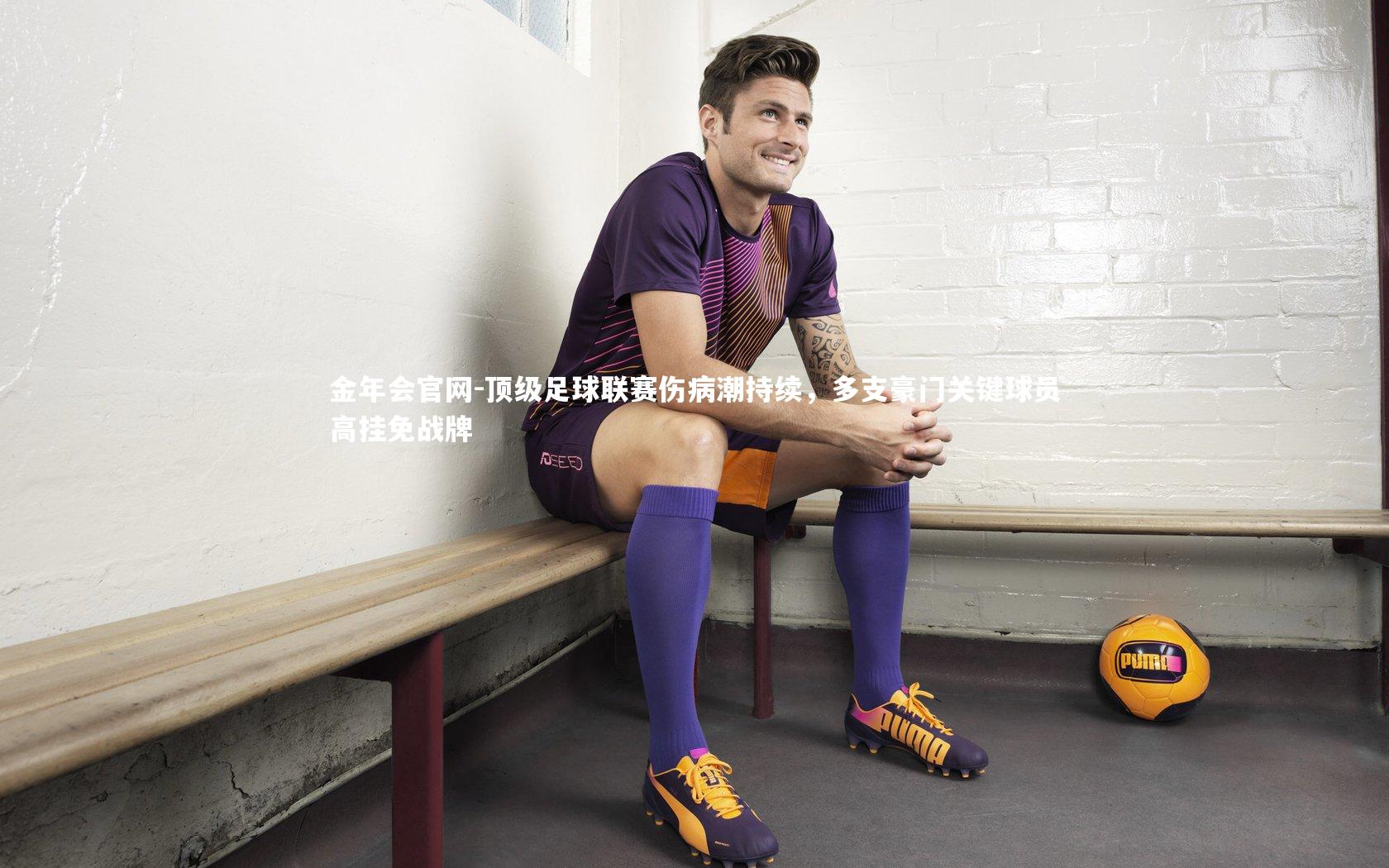 金年会官网-顶级足球联赛伤病潮持续，多支豪门关键球员高挂免战牌