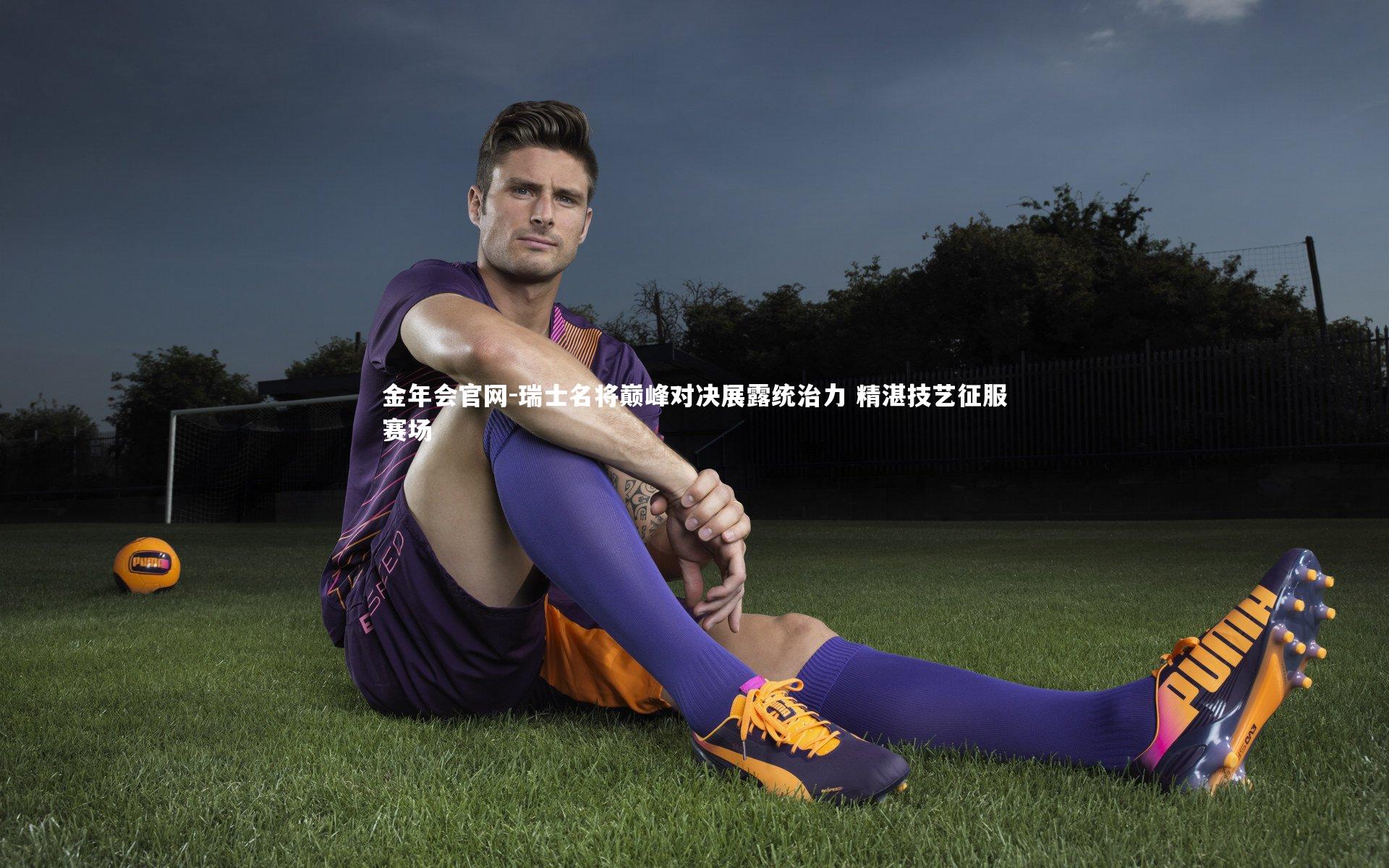 金年会官网-瑞士名将巅峰对决展露统治力 精湛技艺征服赛场