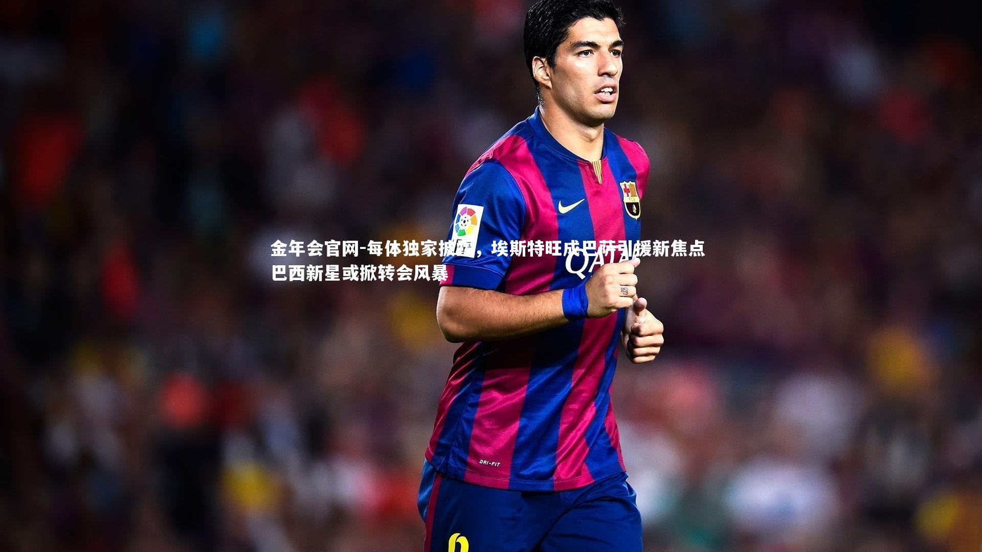 每体独家披露，埃斯特旺成巴萨引援新焦点 巴西新星或掀转会风暴
