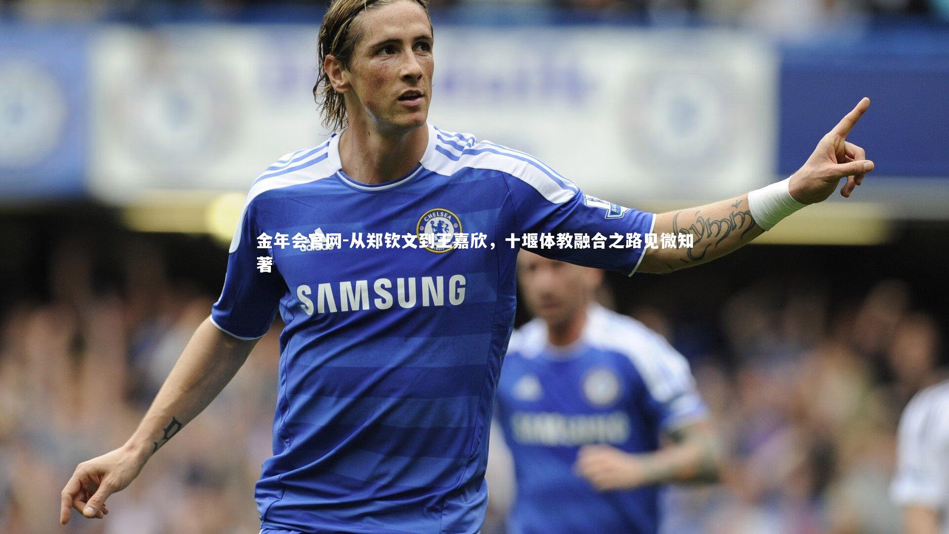 金年会官网-从郑钦文到王嘉欣，十堰体教融合之路见微知著